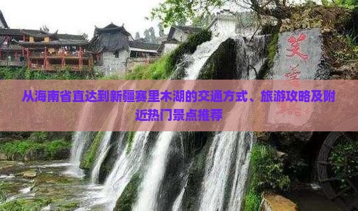 从海南省直达到新疆赛里木湖的交通方式、旅游攻略及附近热门景点推荐