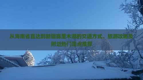 从海南省直达到新疆赛里木湖的交通方式、旅游攻略及附近热门景点推荐