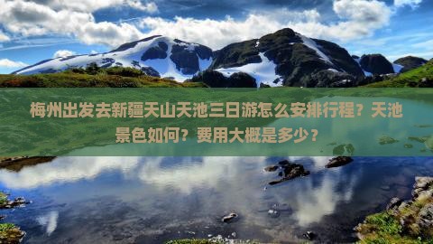 梅州出发去新疆天山天池三日游怎么安排行程？天池景色如何？费用大概是多少？