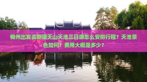 梅州出发去新疆天山天池三日游怎么安排行程？天池景色如何？费用大概是多少？