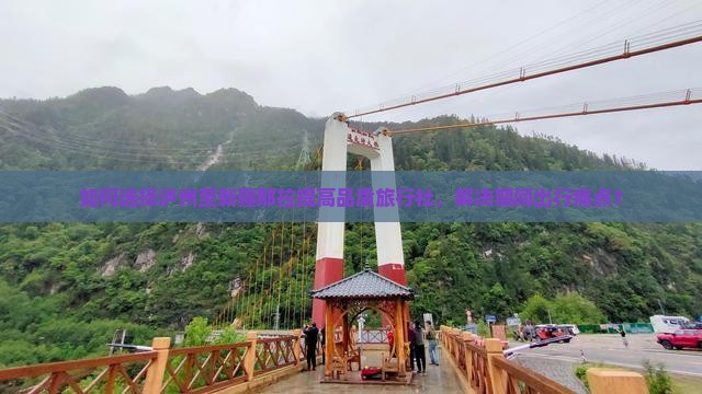 如何选择泸州至新疆那拉提高品质旅行社，解决期间出行痛点？