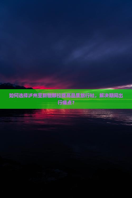 如何选择泸州至新疆那拉提高品质旅行社，解决期间出行痛点？