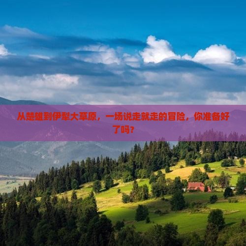 从楚雄到伊犁大草原，一场说走就走的冒险，你准备好了吗？
