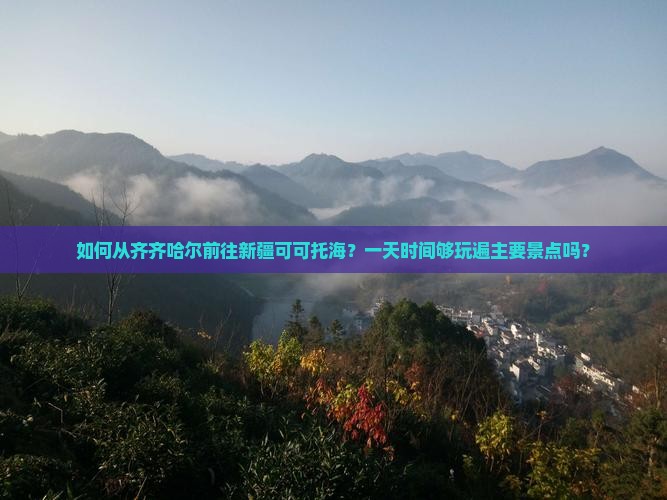如何从齐齐哈尔前往新疆可可托海？一天时间够玩遍主要景点吗？