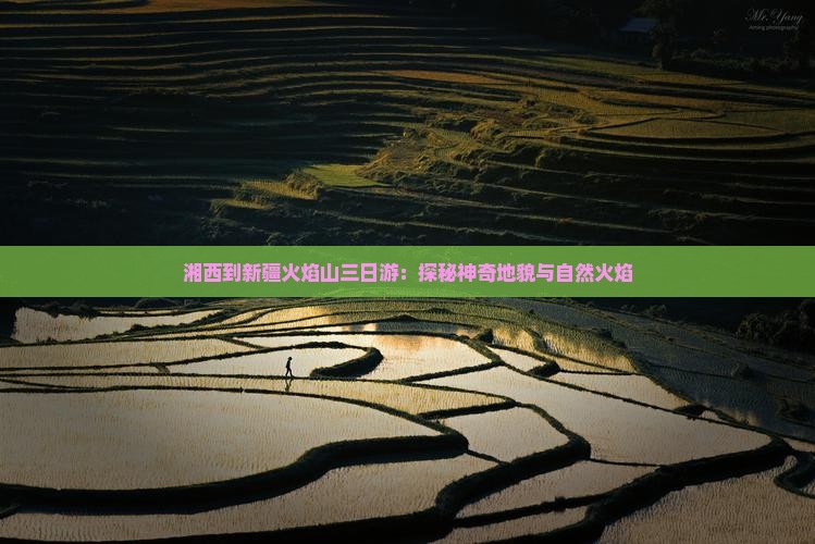 湘西到新疆火焰山三日游：探秘神奇地貌与自然火焰