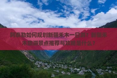 阿泰勒如何规划新疆禾木一日游？新疆禾木旅游景点推荐与攻略是什么？
