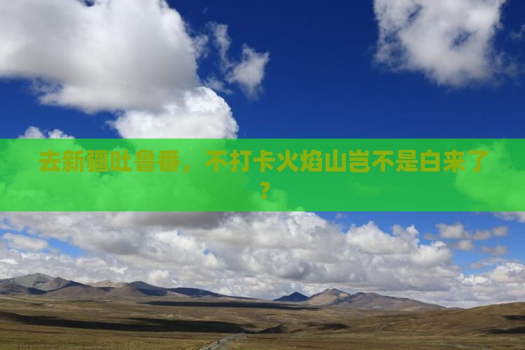 去新疆吐鲁番，不打卡火焰山岂不是白来了？