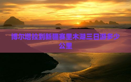 博尔塔拉到新疆赛里木湖三日游多少公里