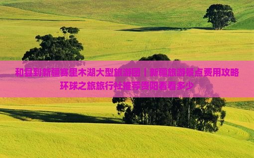 和县到新疆赛里木湖大型旅游团｜新疆旅游景点费用攻略环球之旅旅行社推荐贵阳看看多少