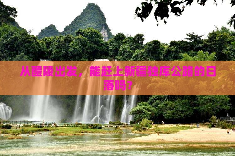 从醴陵出发，能赶上新疆独库公路的日落吗？