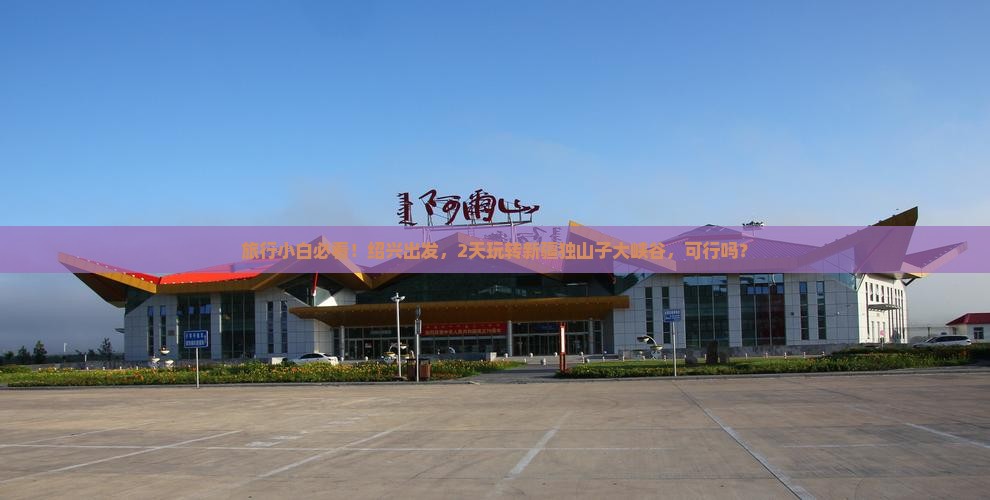 旅行小白必看！绍兴出发，2天玩转新疆独山子大峡谷，可行吗？