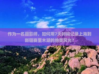 作为一名摄影师，如何用7天时间记录上海到新疆赛里木湖的绝美风光？