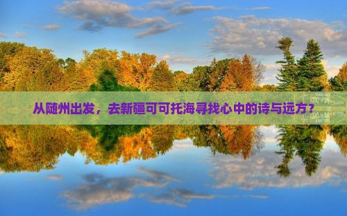 从随州出发,去新疆可可托海寻找心中的诗与远方? 从随州出发,去新疆可可托海寻找心中的诗与远方?