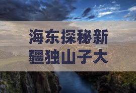 海东探秘新疆独山子大峡谷壮丽风光旅游盛宴 海东探秘新疆独山子大峡谷壮丽风光旅游盛宴