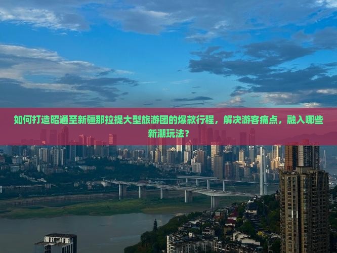 如何打造昭通至新疆那拉提大型旅游团的爆款行程,解决游客痛点,融入哪些新潮玩法? 如何打造昭通至新疆那拉提大型旅游团的爆款行程,解决游客痛点,融入哪些新潮玩法?