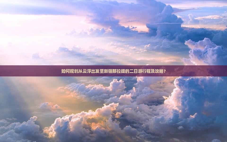 如何规划从云浮出发至新疆那拉提的二日游行程及攻略? 如何规划从云浮出发至新疆那拉提的二日游行程及攻略?