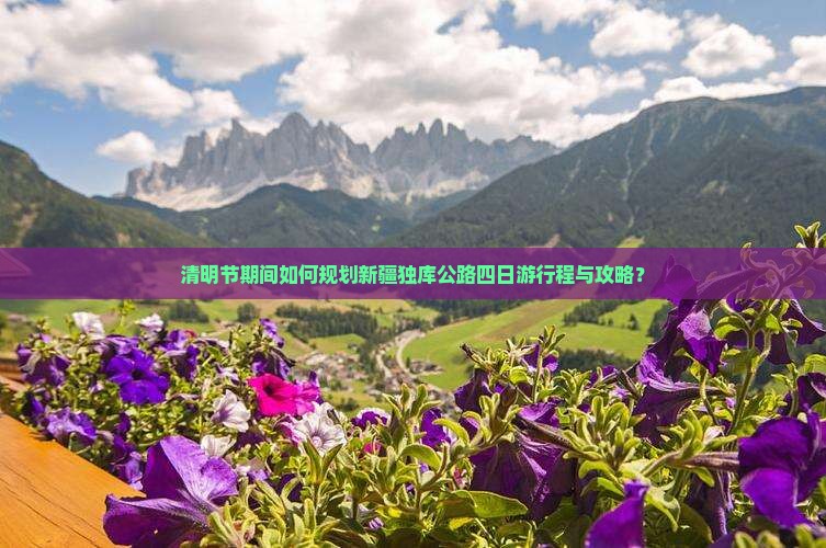 清明节期间如何规划新疆独库公路四日游行程与攻略？