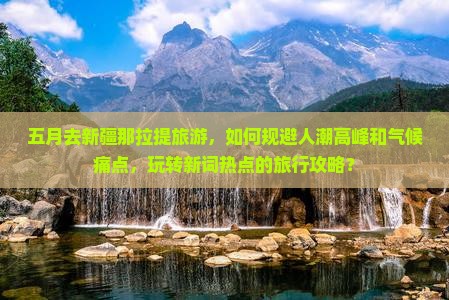 五月去新疆那拉提旅游，如何规避人潮高峰和气候痛点，玩转新词热点的旅行攻略？