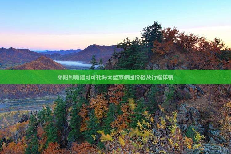 绵阳到新疆可可托海大型旅游团价格及行程详情