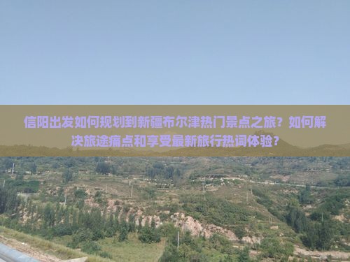 信阳出发如何规划到新疆布尔津热门景点之旅？如何解决旅途痛点和享受最新旅行热词体验？