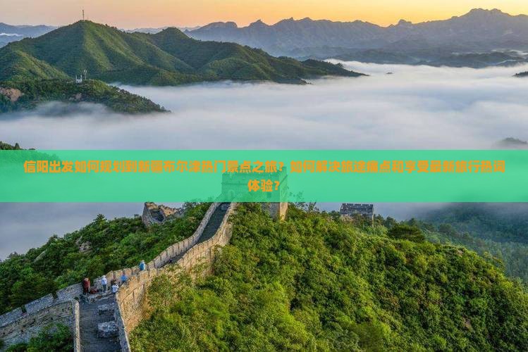 信阳出发如何规划到新疆布尔津热门景点之旅？如何解决旅途痛点和享受最新旅行热词体验？