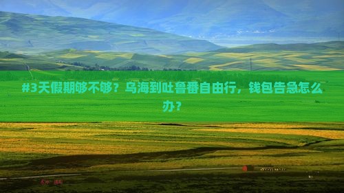 #3天假期够不够？乌海到吐鲁番自由行，钱包告急怎么办？