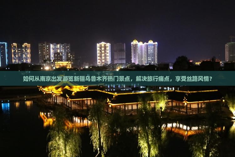 如何从南京出发游览新疆乌鲁木齐热门景点，解决旅行痛点，享受丝路风情？