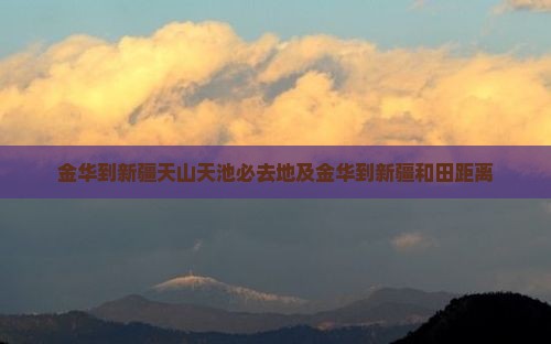 金华到新疆天山天池必去地及金华到新疆和田距离