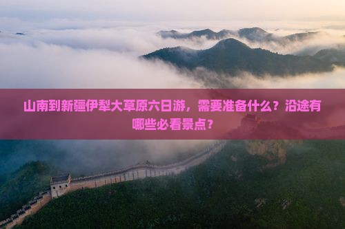 山南到新疆伊犁大草原六日游，需要准备什么？沿途有哪些必看景点？
