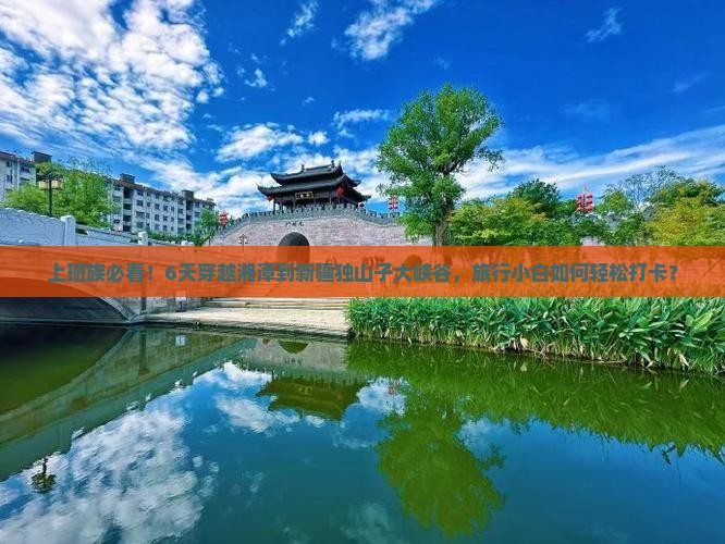 上班族必看！6天穿越湘潭到新疆独山子大峡谷，旅行小白如何轻松打卡？