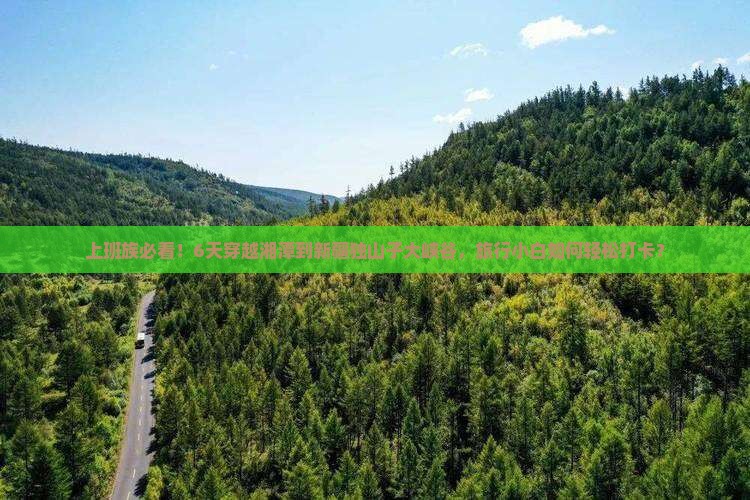上班族必看！6天穿越湘潭到新疆独山子大峡谷，旅行小白如何轻松打卡？