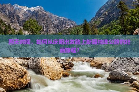 四天时间，如何从庆阳出发踏上新疆独库公路的壮丽旅程？
