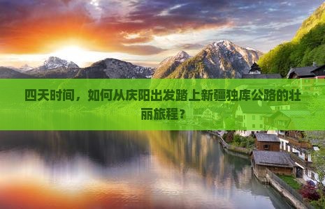 四天时间，如何从庆阳出发踏上新疆独库公路的壮丽旅程？
