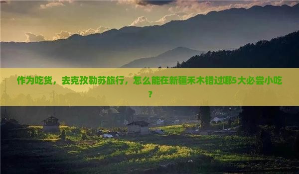 作为吃货，去克孜勒苏旅行，怎么能在新疆禾木错过哪5大必尝小吃？