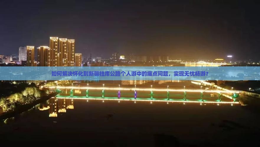 如何解决怀化到新疆独库公路个人游中的痛点问题，实现无忧畅游？