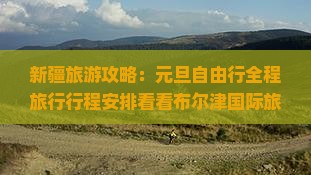 新疆旅游攻略：元旦自由行全程旅行行程安排看看布尔津国际旅行社景点