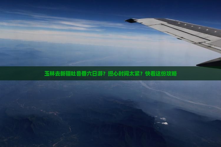 玉林去新疆吐鲁番六日游？担心时间太紧？快看这份攻略