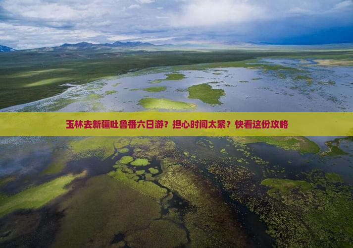 玉林去新疆吐鲁番六日游？担心时间太紧？快看这份攻略