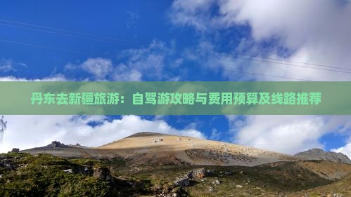 丹东去新疆旅游：自驾游攻略与费用预算及线路推荐