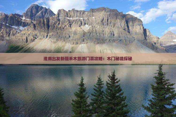 淮南出发新疆禾木旅游门票攻略：木门秘境探秘