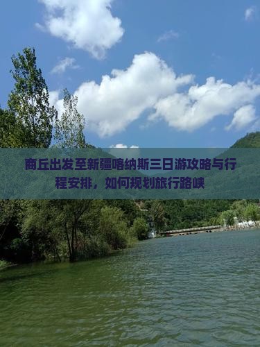 商丘出发至新疆喀纳斯三日游攻略与行程安排，如何规划旅行路峡