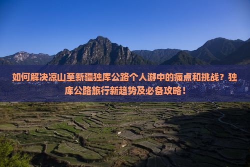 如何解决凉山至新疆独库公路个人游中的痛点和挑战？独库公路旅行新趋势及必备攻略！