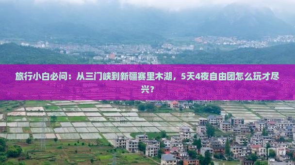 旅行小白必问：从三门峡到新疆赛里木湖，5天4夜自由团怎么玩才尽兴？