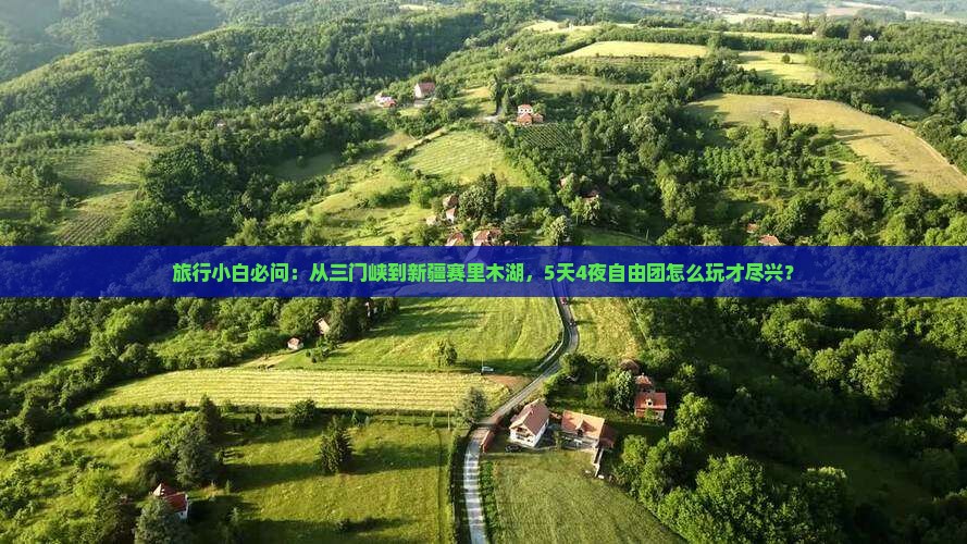 旅行小白必问：从三门峡到新疆赛里木湖，5天4夜自由团怎么玩才尽兴？