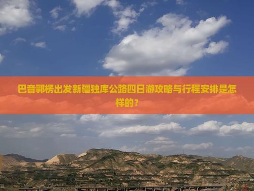 巴音郭楞出发新疆独库公路四日游攻略与行程安排是怎样的？