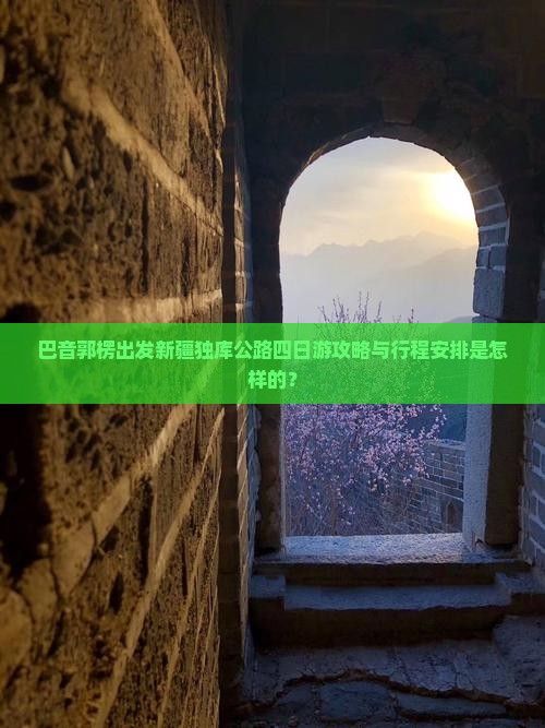 巴音郭楞出发新疆独库公路四日游攻略与行程安排是怎样的？
