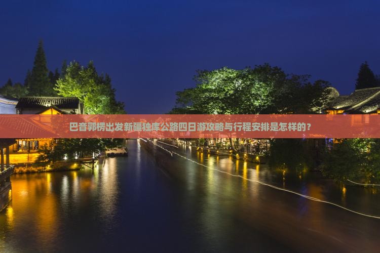 巴音郭楞出发新疆独库公路四日游攻略与行程安排是怎样的？