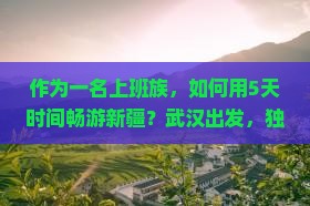 作为一名上班族，如何用5天时间畅游新疆？武汉出发，独特风情之旅！