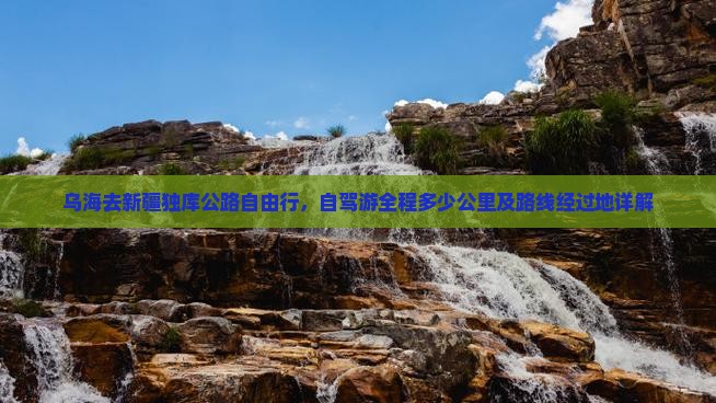 乌海去新疆独库公路自由行，自驾游全程多少公里及路线经过地详解