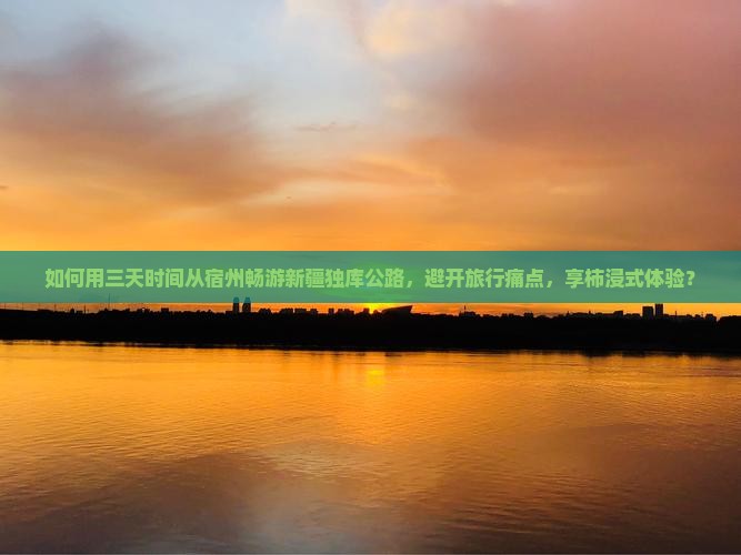 如何用三天时间从宿州畅游新疆独库公路，避开旅行痛点，享柿浸式体验？